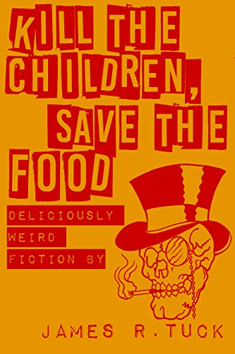  Kill The Children, Save The Food: Deliciously Weird Fiction by James R. Tuck  by James R. Tuck